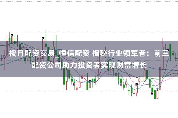 按月配资交易_恒信配资 揭秘行业领军者：前三配资公司助力投资者实现财富增长