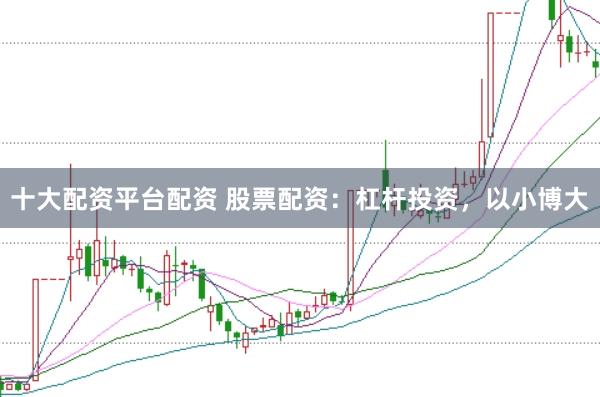 十大配资平台配资 股票配资：杠杆投资，以小博大