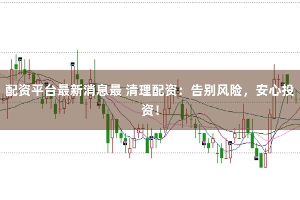 配资平台最新消息最 清理配资：告别风险，安心投资！