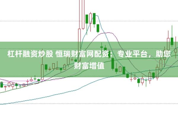 杠杆融资炒股 恒瑞财富网配资：专业平台，助您财富增值