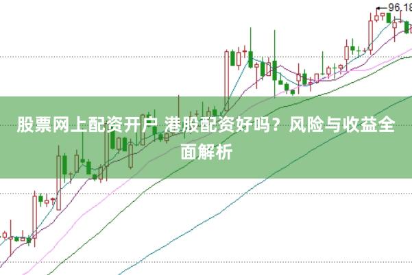 股票网上配资开户 港股配资好吗？风险与收益全面解析