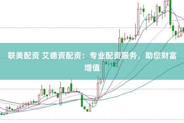 联美配资 艾德资配资：专业配资服务，助您财富增值
