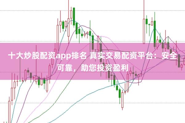 十大炒股配资app排名 真实交易配资平台：安全可靠，助您投资盈利
