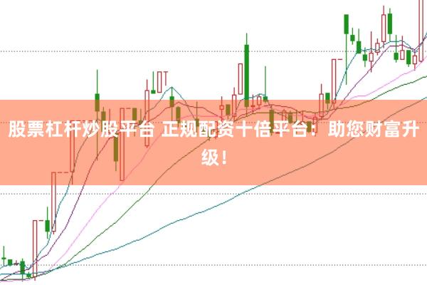 股票杠杆炒股平台 正规配资十倍平台：助您财富升级！