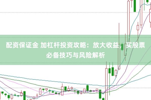 配资保证金 加杠杆投资攻略：放大收益，买股票必备技巧与风险解析