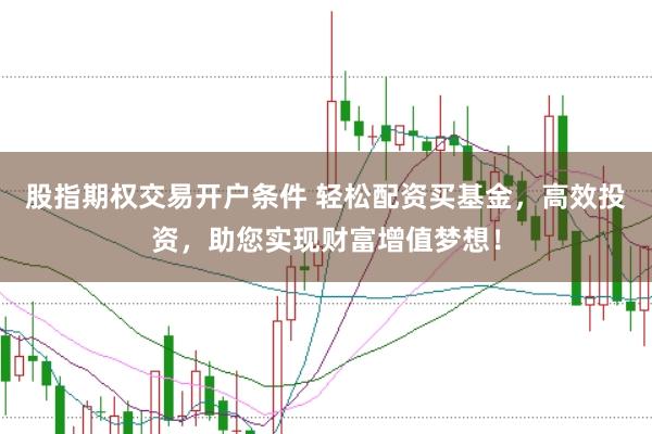 股指期权交易开户条件 轻松配资买基金，高效投资，助您实现财富增值梦想！