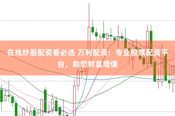 在线炒股配资看必选 万利配资：专业股票配资平台，助您财富增值