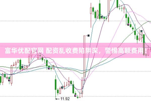 富华优配官网 配资乱收费陷阱深，警惕高额费用！