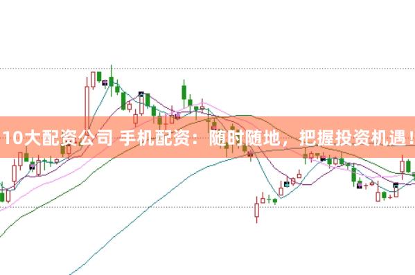 10大配资公司 手机配资：随时随地，把握投资机遇！