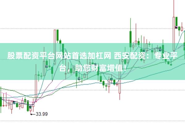 股票配资平台网站首选加杠网 西安配资：专业平台，助您财富增值！