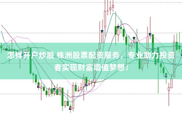 怎样开户炒股 株洲股票配资服务，专业助力投资者实现财富增值梦想！