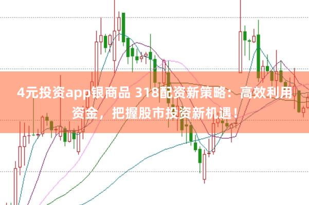 4元投资app银商品 318配资新策略:高效利用资金,把握股市投资新机遇!