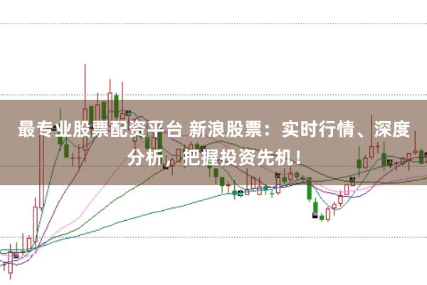最专业股票配资平台 新浪股票：实时行情、深度分析，把握投资先机！