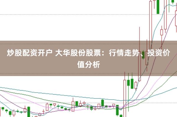 炒股配资开户 大华股份股票：行情走势、投资价值分析
