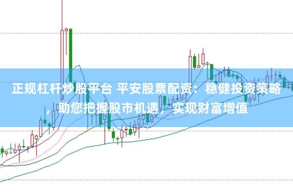 正规杠杆炒股平台 平安股票配资：稳健投资策略，助您把握股市机遇，实现财富增值