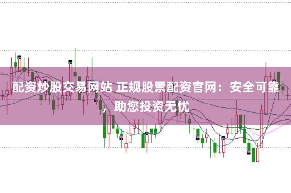 配资炒股交易网站 正规股票配资官网：安全可靠，助您投资无忧