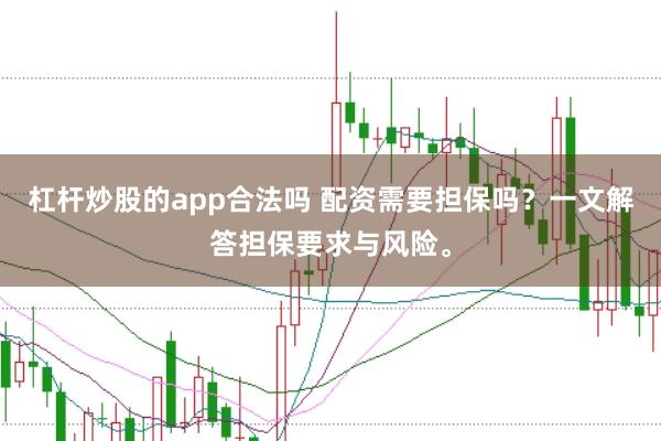 杠杆炒股的app合法吗 配资需要担保吗？一文解答担保要求与风险。