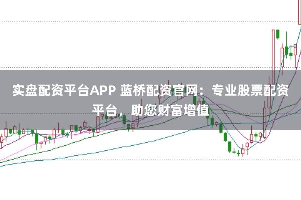 实盘配资平台APP 蓝桥配资官网：专业股票配资平台，助您财富增值