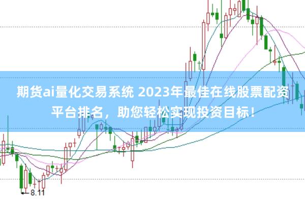 期货ai量化交易系统 2023年最佳在线股票配资平台排名，助您轻松实现投资目标！