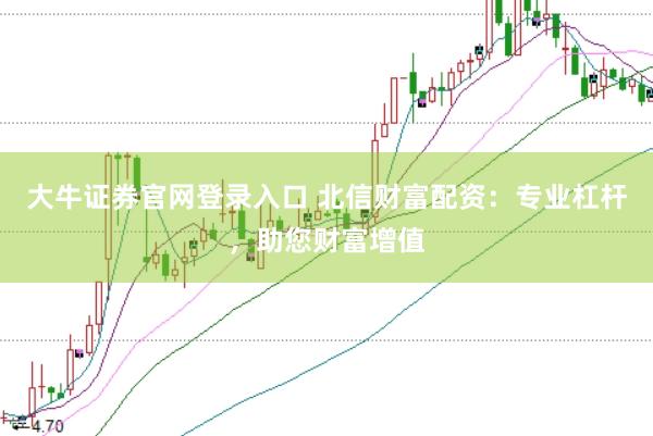 大牛证券官网登录入口 北信财富配资：专业杠杆，助您财富增值
