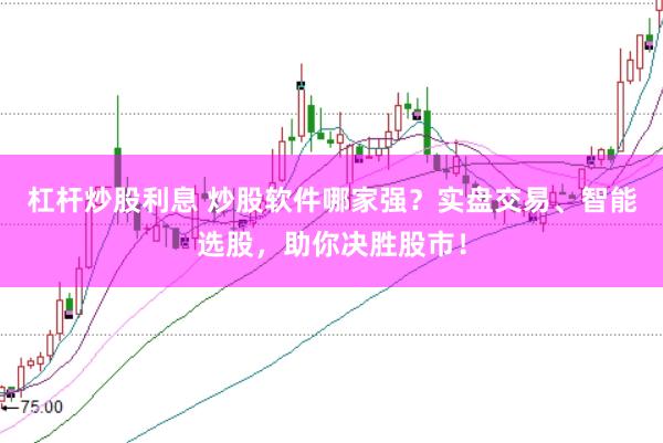 杠杆炒股利息 炒股软件哪家强？实盘交易、智能选股，助你决胜股市！