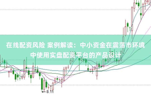 在线配资风险 案例解读:中小资金在震荡市环境中使用实盘配资平台的产品设计