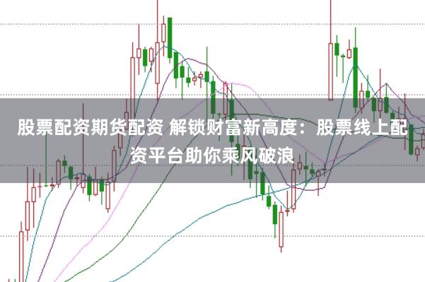 股票配资期货配资 解锁财富新高度：股票线上配资平台助你乘风破浪