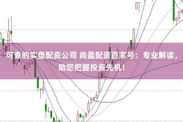 可查的实盘配资公司 尚盈配资百家号：专业解读，助您把握投资先机！