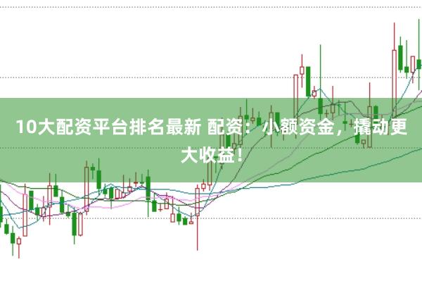 10大配资平台排名最新 配资:小额资金,撬动更大收益!