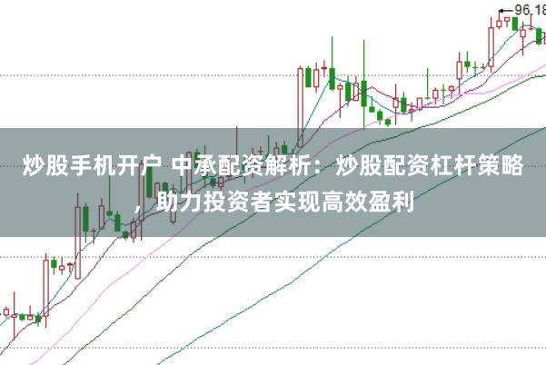 炒股手机开户 中承配资解析：炒股配资杠杆策略，助力投资者实现高效盈利