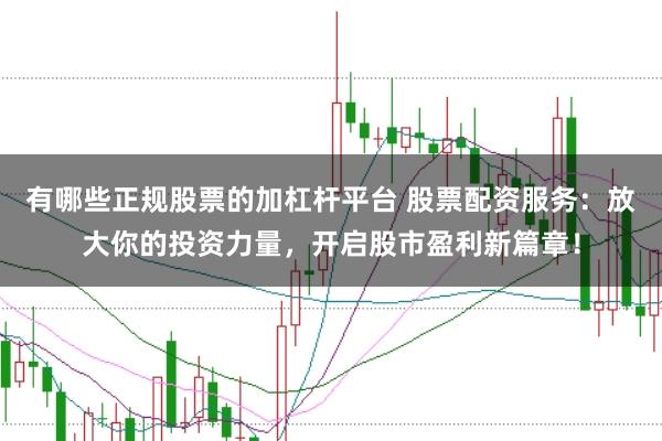 有哪些正规股票的加杠杆平台 股票配资服务：放大你的投资力量，开启股市盈利新篇章！
