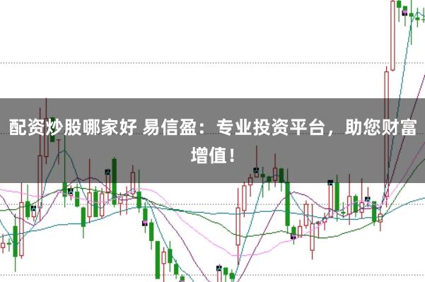 配资炒股哪家好 易信盈：专业投资平台，助您财富增值！
