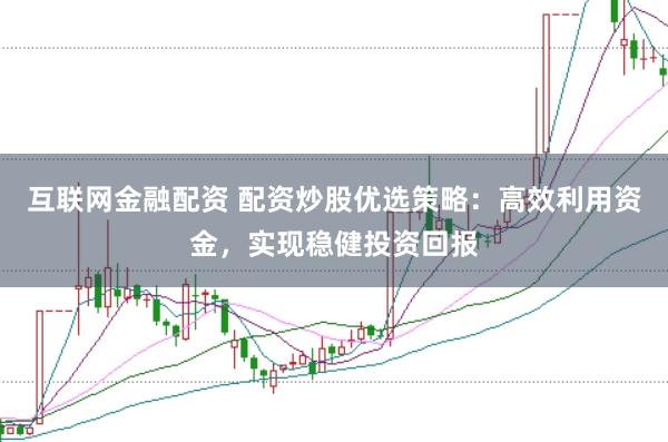 互联网金融配资 配资炒股优选策略：高效利用资金，实现稳健投资回报