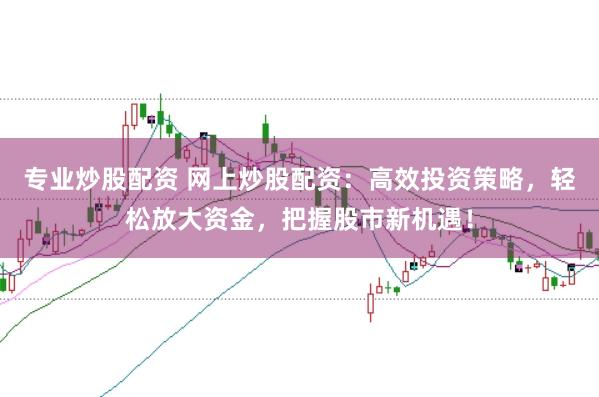专业炒股配资 网上炒股配资：高效投资策略，轻松放大资金，把握股市新机遇！