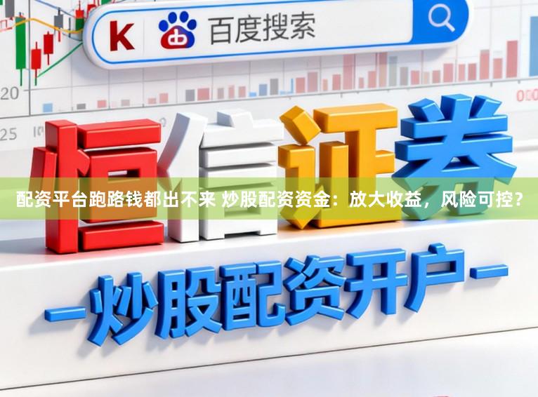 配资平台跑路钱都出不来 炒股配资资金:放大收益,风险可控?