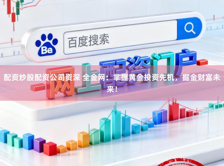 配资炒股配资公司资深 全金网:掌握黄金投资先机,掘金财富未来!