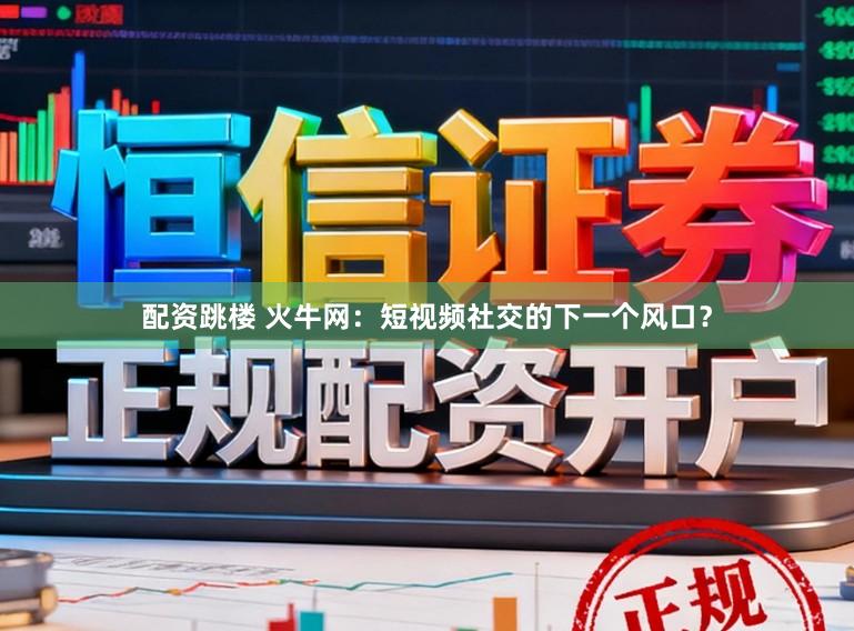 配资跳楼 火牛网:短视频社交的下一个风口?