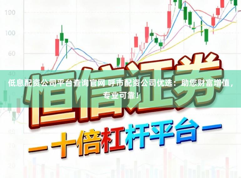 低息配资公司平台查询官网 呼市配资公司优选:助您财富增值,专业可靠!