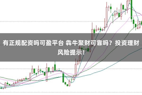 有正规配资吗可盈平台 犇牛聚财可靠吗?投资理财风险提示!