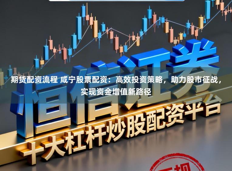期货配资流程 咸宁股票配资：高效投资策略，助力股市征战，实现资金增值新路径