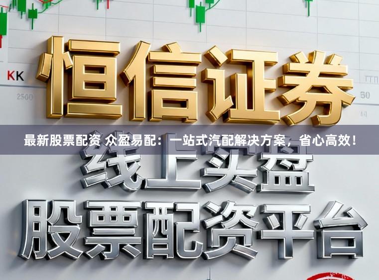 最新股票配资 众盈易配：一站式汽配解决方案，省心高效！