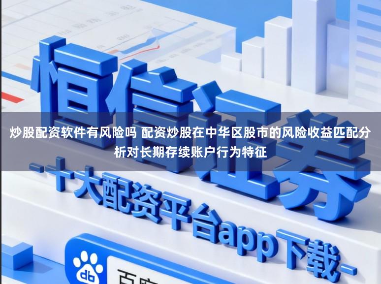 炒股配资软件有风险吗 配资炒股在中华区股市的风险收益匹配分析对长期存续账户行为特征