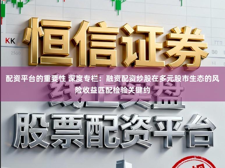 配资平台的重要性 深度专栏：融资配资炒股在多元股市生态的风险收益匹配检验关键约