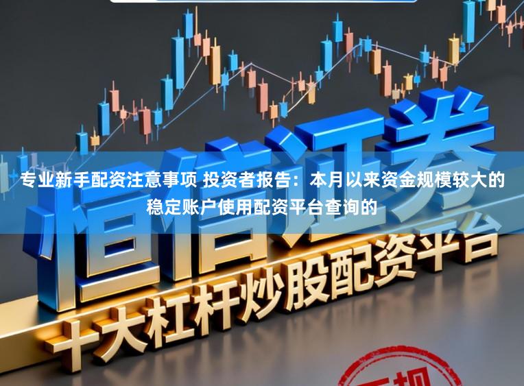 专业新手配资注意事项 投资者报告:本月以来资金规模较大的稳定账户使用配资平台查询的
