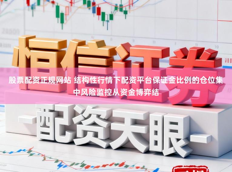 股票配资正规网站 结构性行情下配资平台保证金比例的仓位集中风险监控从资金博弈结