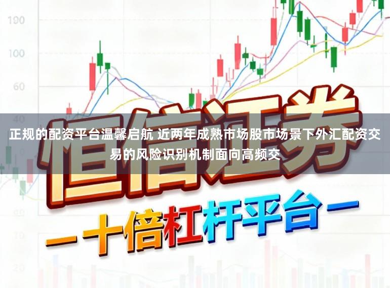 正规的配资平台温馨启航 近两年成熟市场股市场景下外汇配资交易的风险识别机制面向高频交