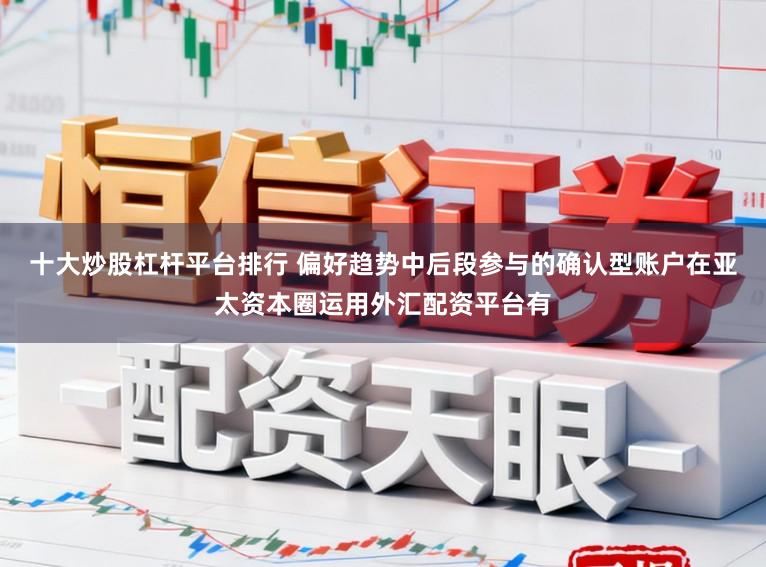 十大炒股杠杆平台排行 偏好趋势中后段参与的确认型账户在亚太资本圈运用外汇配资平台有