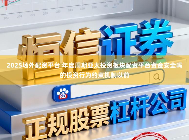 2025场外配资平台 年度周期亚太投资板块配资平台资金安全吗的投资行为约束机制以前