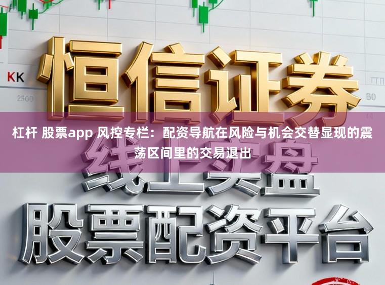 杠杆 股票app 风控专栏：配资导航在风险与机会交替显现的震荡区间里的交易退出