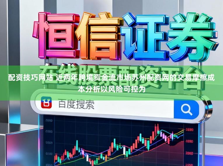 配资技巧网站 近两年跨境资金流市场苏州配资网的交易摩擦成本分析以风险可控为